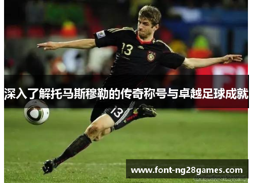 深入了解托马斯穆勒的传奇称号与卓越足球成就
