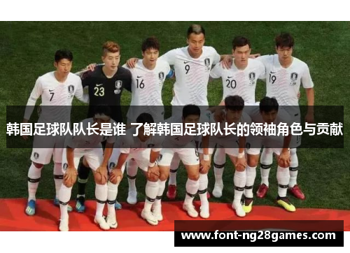 韩国足球队队长是谁 了解韩国足球队长的领袖角色与贡献