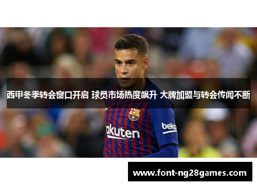 西甲冬季转会窗口开启 球员市场热度飙升 大牌加盟与转会传闻不断