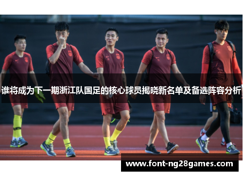 谁将成为下一期浙江队国足的核心球员揭晓新名单及备选阵容分析