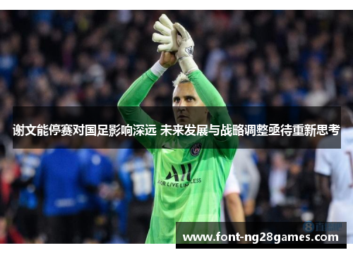 谢文能停赛对国足影响深远 未来发展与战略调整亟待重新思考