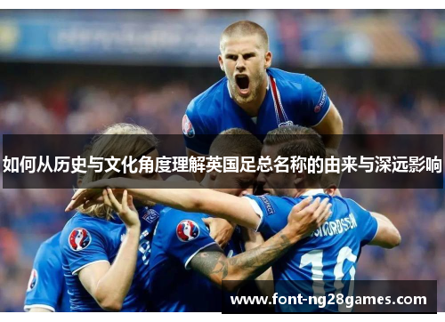 如何从历史与文化角度理解英国足总名称的由来与深远影响