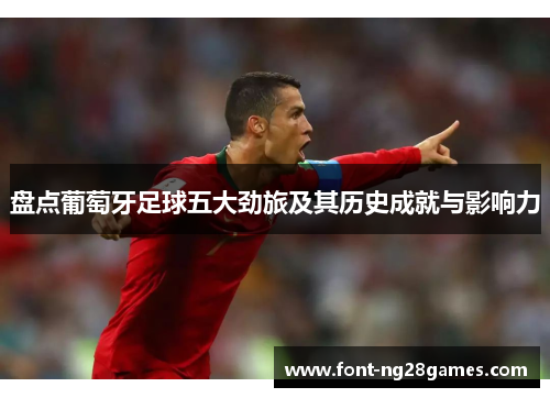 盘点葡萄牙足球五大劲旅及其历史成就与影响力