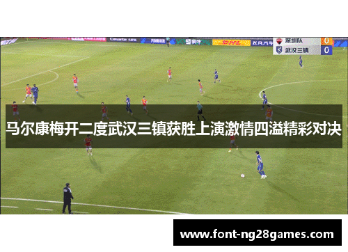 马尔康梅开二度武汉三镇获胜上演激情四溢精彩对决