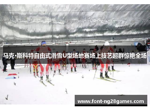 马克·斯科特自由式滑雪U型场地赛场上技艺超群惊艳全场