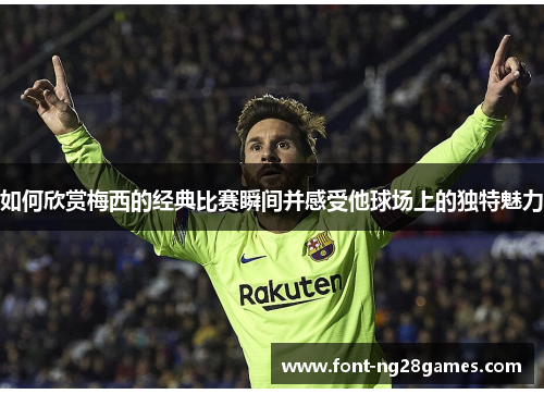 如何欣赏梅西的经典比赛瞬间并感受他球场上的独特魅力